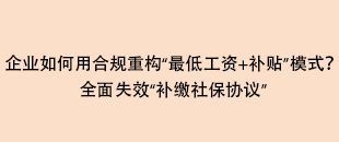 企業(yè)如何用合規(guī)重構(gòu)“最低工資+補(bǔ)貼”模式？全面失效“補(bǔ)繳社保協(xié)議”